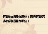 环境的成语有哪些（形容环境恶劣的词成语有哪些）