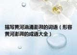 描写黄河汹涌澎湃的词语（形容黄河澎湃的成语大全）