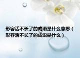 形容活不长了的成语是什么意思（形容活不长了的成语是什么）
