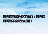 形容话到嘴边说不出口（形容话到嘴边不全说的成语）