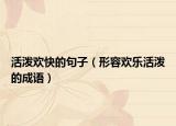 活泼欢快的句子（形容欢乐活泼的成语）