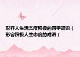 形容人生活态度积极的四字词语（形容积极人生态度的成语）