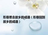 形容思念故乡的成语（形容回到故乡的成语）