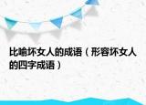 比喻坏女人的成语（形容坏女人的四字成语）