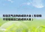 形容天气炎热的成语大全（形容极不容易说出口的成语大全）