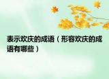 表示欢庆的成语（形容欢庆的成语有哪些）