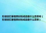 形容回忆事情美好的成语是什么意思呀（形容回忆事情美好的成语是什么意思）