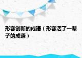 形容创新的成语（形容活了一辈子的成语）