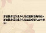 形容健康活泼生命力旺盛的词语有哪些（形容健康活泼生命力旺盛的成语大全有哪些）