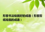 形容书法绘画好的成语（形容剪纸绘画的成语）