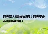 形容军人精神的成语（形容坚定不可动摇成语）