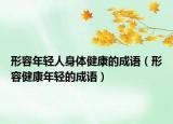 形容年轻人身体健康的成语（形容健康年轻的成语）