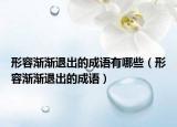 形容渐渐退出的成语有哪些（形容渐渐退出的成语）