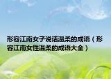 形容江南女子说话温柔的成语（形容江南女性温柔的成语大全）