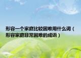 形容一个家庭比较困难用什么词（形容家庭非常困难的成语）