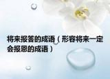 将来报答的成语（形容将来一定会报恩的成语）