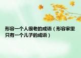 形容一个人很老的成语（形容家里只有一个儿子的成语）