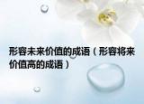 形容未来价值的成语（形容将来价值高的成语）