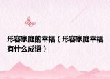 形容家庭的幸福（形容家庭幸福有什么成语）