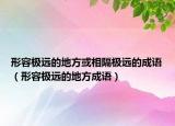 形容极远的地方或相隔极远的成语（形容极远的地方成语）