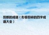 剪断的成语（形容剪碎的四字成语大全）