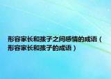 形容家长和孩子之间感情的成语（形容家长和孩子的成语）