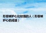 形容嫉妒心比较强的人（形容嫉妒心的成语）