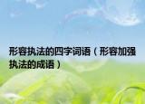 形容执法的四字词语（形容加强执法的成语）
