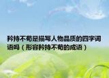 矜持不苟是描写人物品质的四字词语吗（形容矜持不苟的成语）