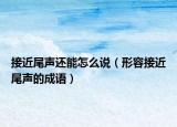 接近尾声还能怎么说（形容接近尾声的成语）