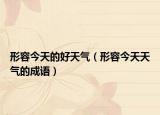 形容今天的好天气（形容今天天气的成语）