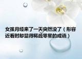 女孩月经来了一天突然没了（形容近看时却显得稀疏零星的成语）