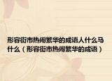 形容街市热闹繁华的成语人什么马什么（形容街市热闹繁华的成语）