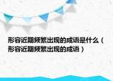 形容近期频繁出现的成语是什么（形容近期频繁出现的成语）