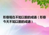 形容现在不如以前的成语（形容今天不如以前的成语）