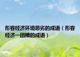 形容经济环境恶劣的成语（形容经济一团糟的成语）