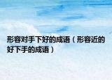 形容对手下好的成语（形容近的好下手的成语）