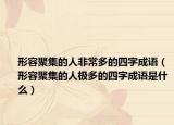 形容聚集的人非常多的四字成语（形容聚集的人极多的四字成语是什么）