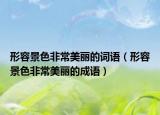 形容景色非常美丽的词语（形容景色非常美丽的成语）