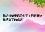 就这样结束吧的句子（形容就这样结束了的成语）