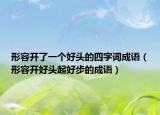 形容开了一个好头的四字词成语（形容开好头起好步的成语）