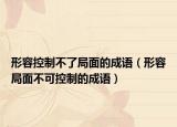形容控制不了局面的成语（形容局面不可控制的成语）