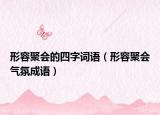 形容聚会的四字词语（形容聚会气氛成语）