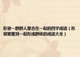 形容一群群人聚合在一起的四字成语（形容聚集到一起形成群体的成语大全）