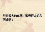 形容很大的东西（形容巨大的东西成语）