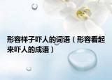 形容样子吓人的词语（形容看起来吓人的成语）