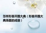 怎样形容开国大典（形容开国大典场面的成语）