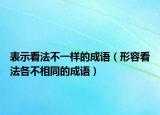表示看法不一样的成语（形容看法各不相同的成语）