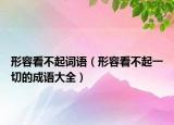 形容看不起词语（形容看不起一切的成语大全）
