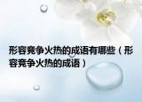 形容竞争火热的成语有哪些（形容竞争火热的成语）